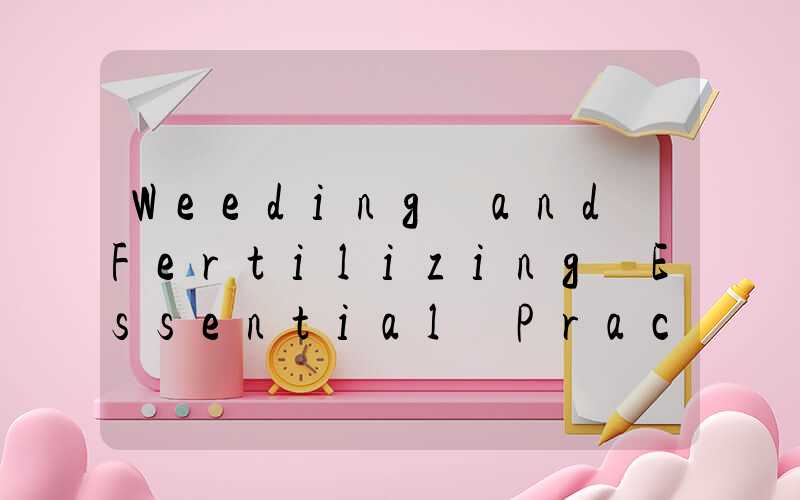 Weeding and Fertilizing Essential Practices for Healthy Flora